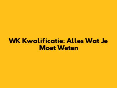 WK Kwalificatie: Alles Wat Je Moet Weten