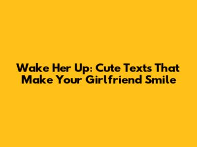 Wake Her Up: Cute Texts That Make Your Girlfriend Smile