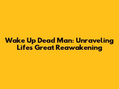 Wake Up Dead Man: Unraveling Life's Great Reawakening