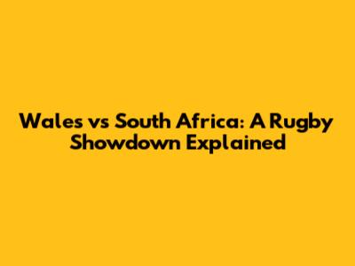 Wales vs South Africa: A Rugby Showdown Explained
