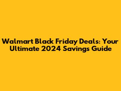 Walmart Black Friday Deals: Your Ultimate 2024 Savings Guide