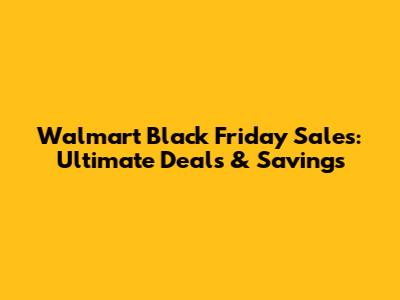 Walmart Black Friday Sales: Ultimate Deals & Savings
