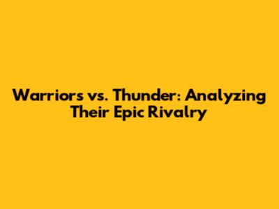 Warriors vs. Thunder: Analyzing Their Epic Rivalry