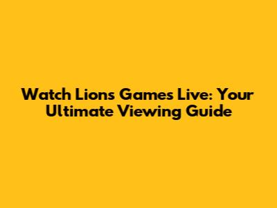Watch Lions Games Live: Your Ultimate Viewing Guide