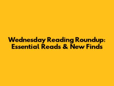 Wednesday Reading Roundup: Essential Reads & New Finds