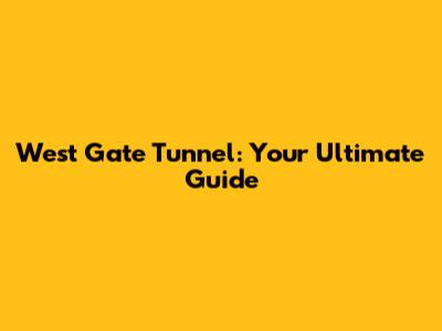 West Gate Tunnel: Your Ultimate Guide
