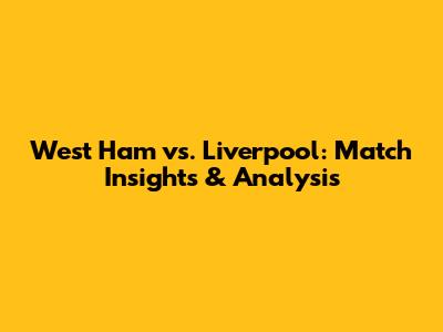 West Ham vs. Liverpool: Match Insights & Analysis