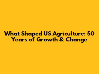 What Shaped US Agriculture: 50 Years of Growth & Change