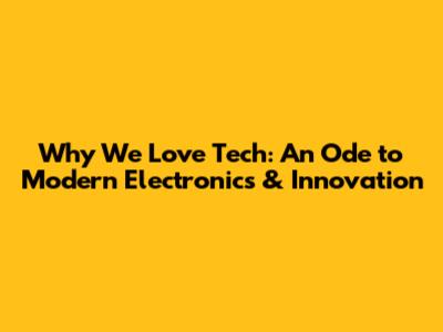 Why We Love Tech: An Ode to Modern Electronics & Innovation