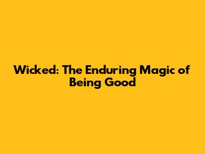 Wicked: The Enduring Magic of Being Good