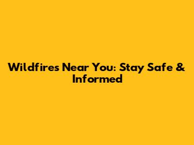 Wildfires Near You: Stay Safe & Informed