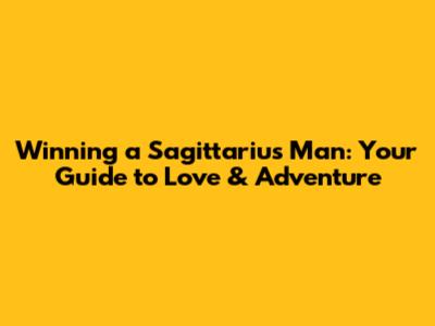 Winning a Sagittarius Man: Your Guide to Love & Adventure