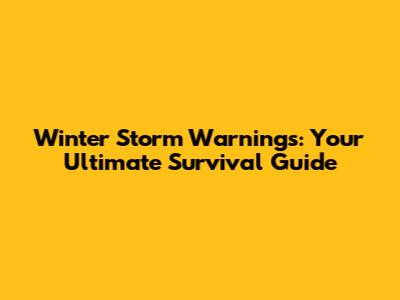 Winter Storm Warnings: Your Ultimate Survival Guide