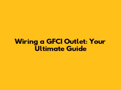 Wiring a GFCI Outlet: Your Ultimate Guide