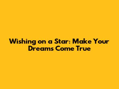 Wishing on a Star: Make Your Dreams Come True