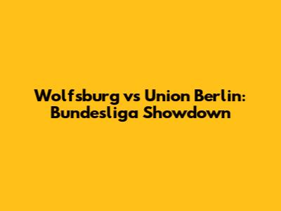 Wolfsburg vs Union Berlin: Bundesliga Showdown