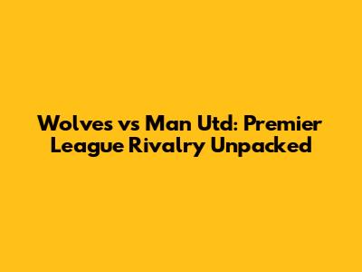 Wolves vs Man Utd: Premier League Rivalry Unpacked