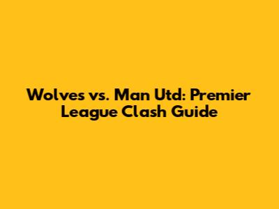Wolves vs. Man Utd: Premier League Clash Guide