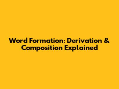 Word Formation: Derivation & Composition Explained