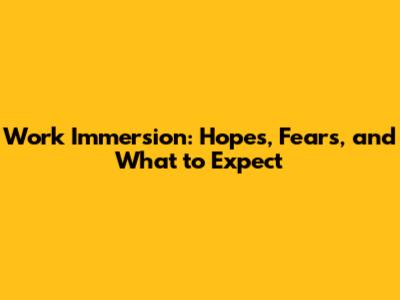 Work Immersion: Hopes, Fears, and What to Expect