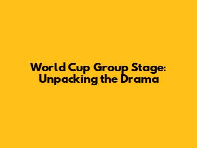 World Cup Group Stage: Unpacking the Drama