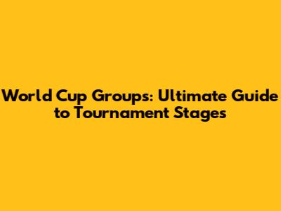 World Cup Groups: Ultimate Guide to Tournament Stages