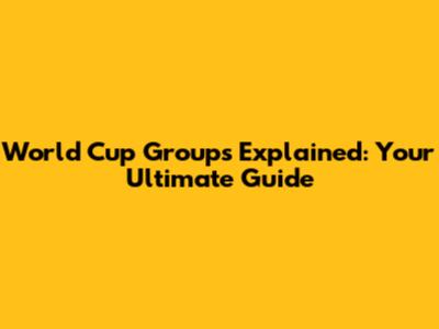 World Cup Groups Explained: Your Ultimate Guide
