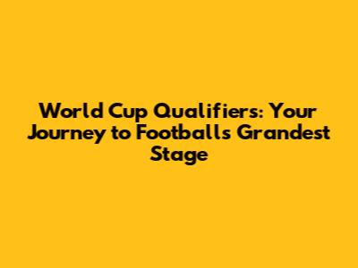 World Cup Qualifiers: Your Journey to Football's Grandest Stage