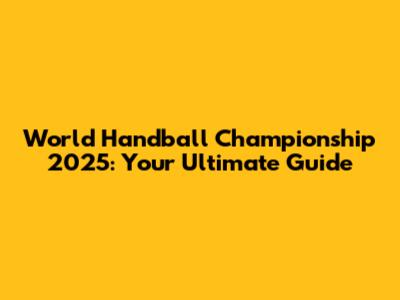 World Handball Championship 2025: Your Ultimate Guide