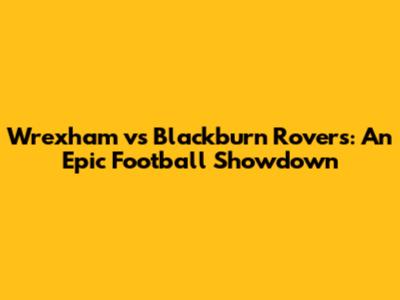 Wrexham vs Blackburn Rovers: An Epic Football Showdown