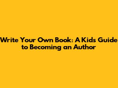 Write Your Own Book: A Kid's Guide to Becoming an Author