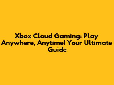 Xbox Cloud Gaming: Play Anywhere, Anytime! Your Ultimate Guide