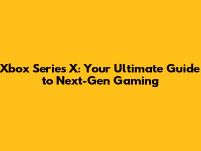 Xbox Series X: Your Ultimate Guide to Next-Gen Gaming