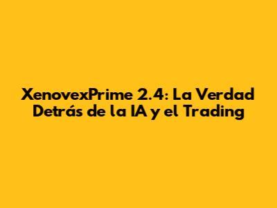 XenovexPrime 2.4: La Verdad Detrás de la IA y el Trading