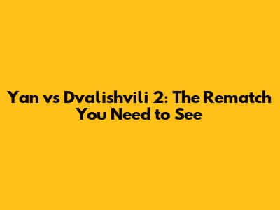 Yan vs Dvalishvili 2: The Rematch You Need to See