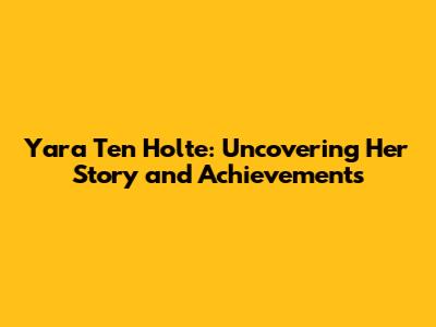 Yara Ten Holte: Uncovering Her Story and Achievements