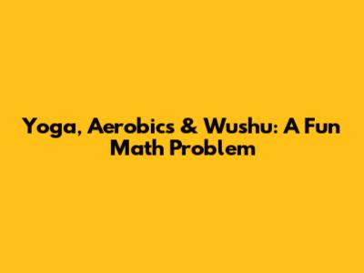 Yoga, Aerobics & Wushu: A Fun Math Problem