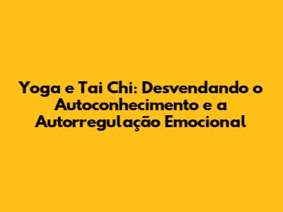 Yoga e Tai Chi: Desvendando o Autoconhecimento e a Autorregulação Emocional