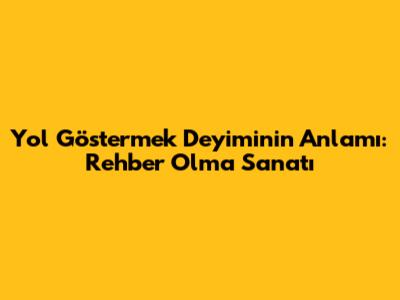 Yol Göstermek Deyiminin Anlamı: Rehber Olma Sanatı