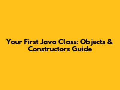 Your First Java Class: Objects & Constructors Guide