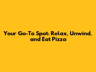 Your Go-To Spot: Relax, Unwind, and Eat Pizza