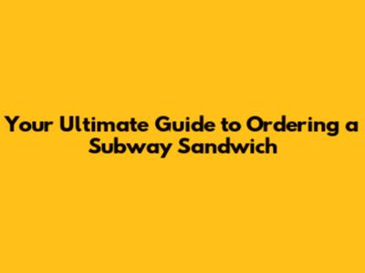 Your Ultimate Guide to Ordering a Subway Sandwich