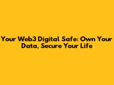 Your Web3 Digital Safe: Own Your Data, Secure Your Life
