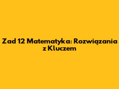 Zad 12 Matematyka: Rozwiązania z Kluczem