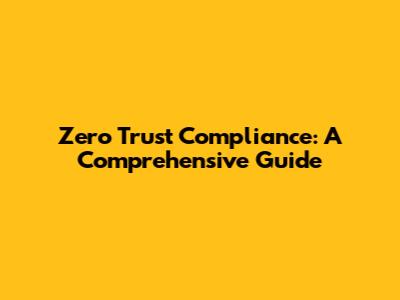 Zero Trust Compliance: A Comprehensive Guide