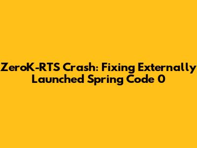ZeroK-RTS Crash: Fixing 'Externally Launched Spring Code 0'