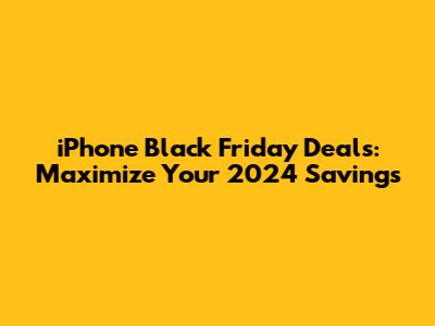 iPhone Black Friday Deals: Maximize Your 2024 Savings